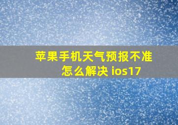 苹果手机天气预报不准怎么解决 ios17